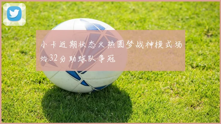 小卡近期状态火热圆梦战神模式场均32分助球队争冠