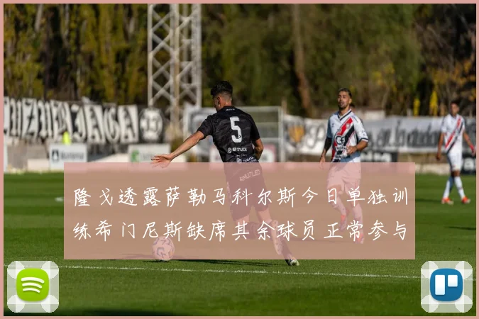 隆戈透露萨勒马科尔斯今日单独训练希门尼斯缺席其余球员正常参与训练