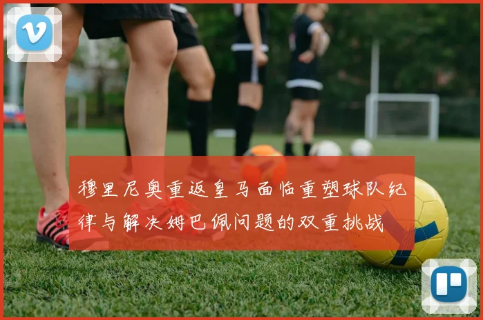 穆里尼奥重返皇马面临重塑球队纪律与解决姆巴佩问题的双重挑战