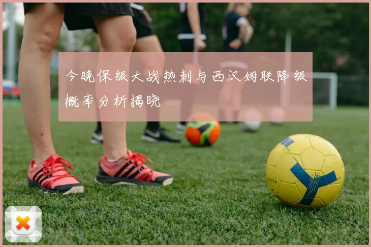 今晚保级大战热刺与西汉姆联降级概率分析揭晓