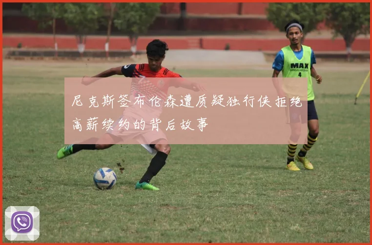 尼克斯签布伦森遭质疑独行侠拒绝高薪续约的背后故事
