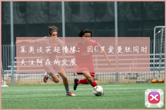 莱奥谈英超情缘：因C罗爱曼联同时关注阿森纳发展
