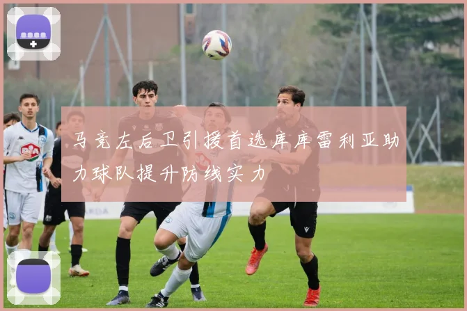 马竞左后卫引援首选库库雷利亚助力球队提升防线实力