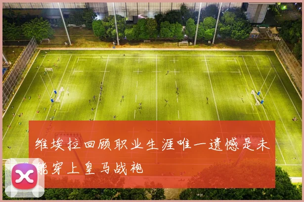 维埃拉回顾职业生涯唯一遗憾是未能穿上皇马战袍