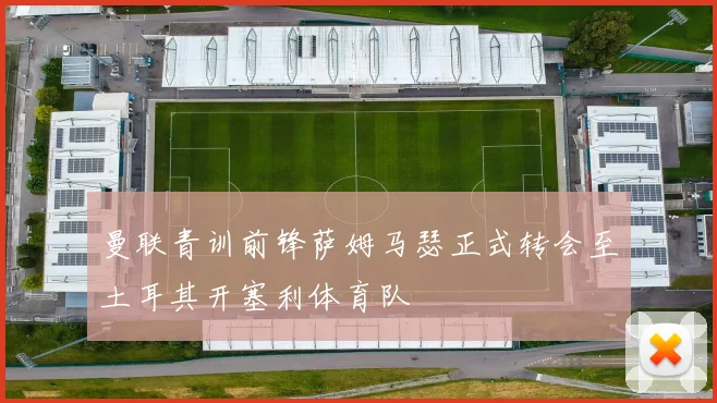曼联青训前锋萨姆马瑟正式转会至土耳其开塞利体育队