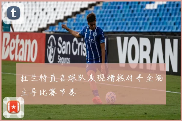 杜兰特直言球队表现糟糕对手全场主导比赛节奏