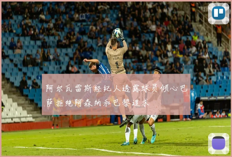 阿尔瓦雷斯经纪人透露球员倾心巴萨拒绝阿森纳和巴黎追求