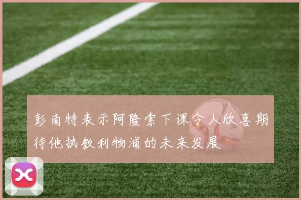 彭南特表示阿隆索下课令人欣喜期待他执教利物浦的未来发展