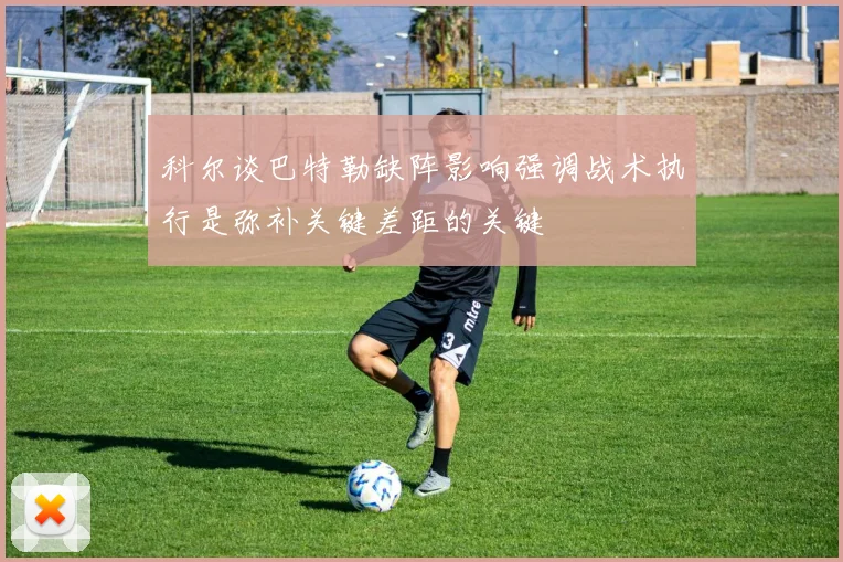 科尔谈巴特勒缺阵影响强调战术执行是弥补关键差距的关键