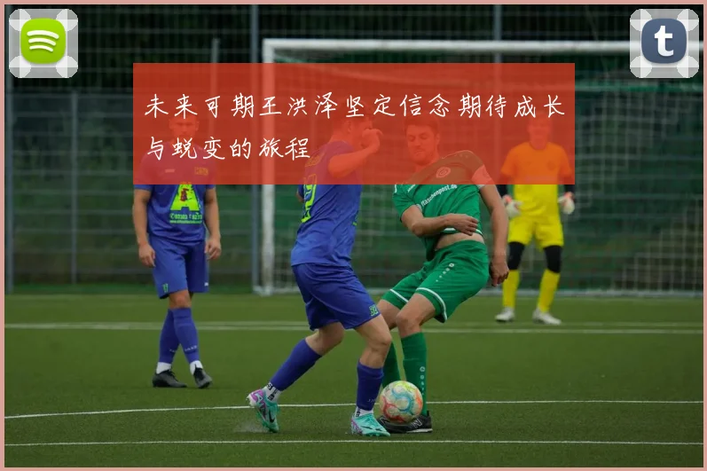 未来可期王洪泽坚定信念期待成长与蜕变的旅程