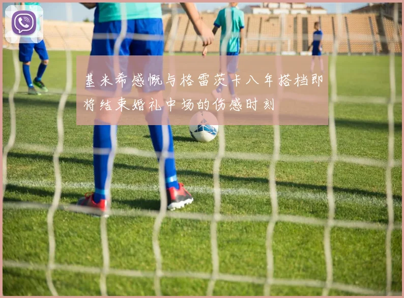 基米希感慨与格雷茨卡八年搭档即将结束婚礼中场的伤感时刻