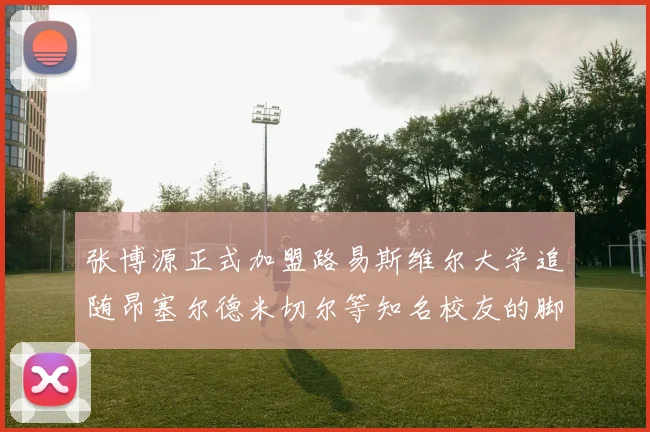 张博源正式加盟路易斯维尔大学追随昂塞尔德米切尔等知名校友的脚步