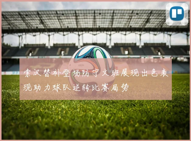 索汉替补登场防守文班展现出色表现助力球队逆转比赛局势