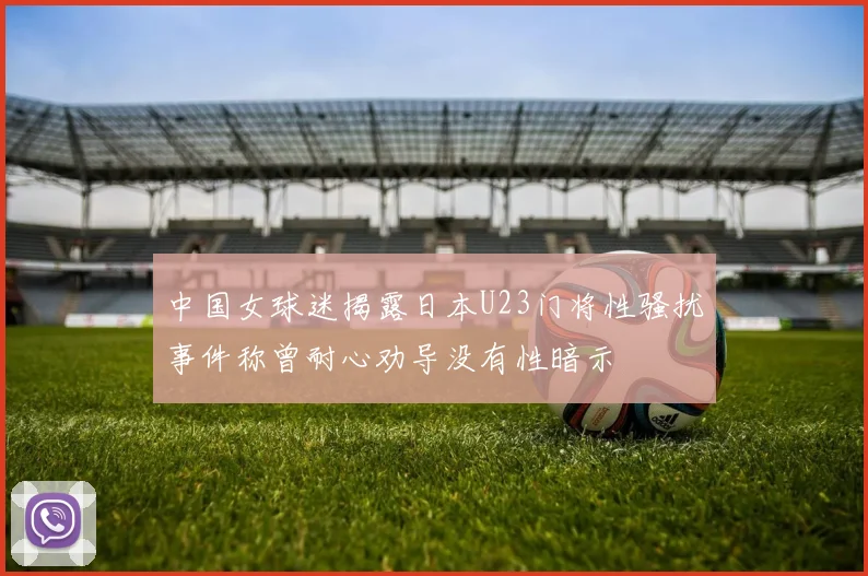 中国女球迷揭露日本U23门将性骚扰事件称曾耐心劝导没有性暗示